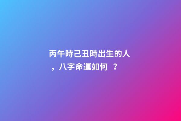 丙午時己丑時出生的人，八字命運如何？